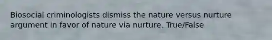 Biosocial criminologists dismiss the nature versus nurture argument in favor of nature via nurture. True/False