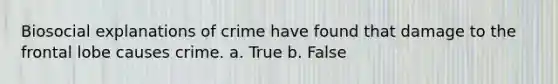 Biosocial explanations of crime have found that damage to the frontal lobe causes crime. a. True b. False