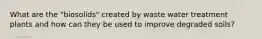 What are the "biosolids" created by waste water treatment plants and how can they be used to improve degraded soils?