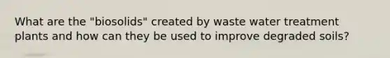 What are the "biosolids" created by waste water treatment plants and how can they be used to improve degraded soils?