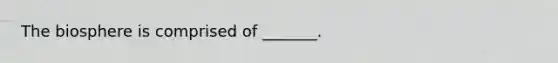 The biosphere is comprised of _______.