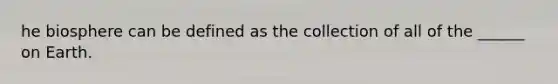 he biosphere can be defined as the collection of all of the ______ on Earth.