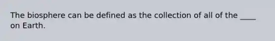 The biosphere can be defined as the collection of all of the ____ on Earth.