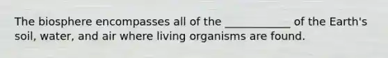 The biosphere encompasses all of the ____________ of the Earth's soil, water, and air where living organisms are found.