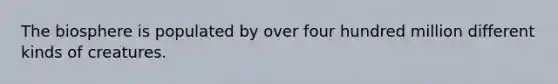 The biosphere is populated by over four hundred million different kinds of creatures.