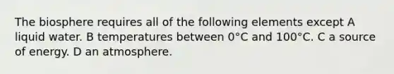 The biosphere requires all of the following elements except A liquid water. B temperatures between 0°C and 100°C. C a source of energy. D an atmosphere.