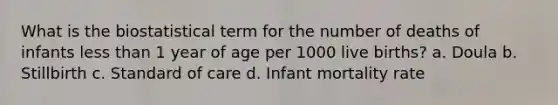 What is the biostatistical term for the number of deaths of infants less than 1 year of age per 1000 live births? a. Doula b. Stillbirth c. Standard of care d. Infant mortality rate