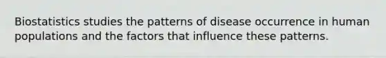 Biostatistics studies the patterns of disease occurrence in human populations and the factors that influence these patterns.