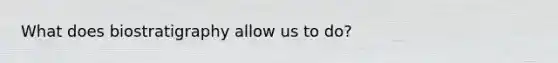 What does biostratigraphy allow us to do?