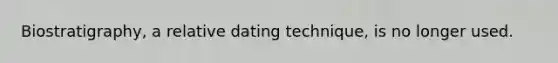 Biostratigraphy, a relative dating technique, is no longer used.