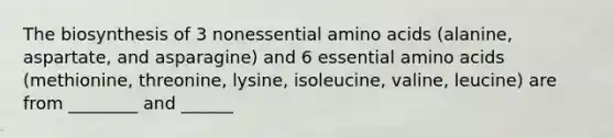 The biosynthesis of 3 nonessential amino acids (alanine, aspartate, and asparagine) and 6 essential amino acids (methionine, threonine, lysine, isoleucine, valine, leucine) are from ________ and ______