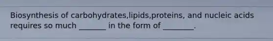 Biosynthesis of carbohydrates,lipids,proteins, and nucleic acids requires so much _______ in the form of ________.