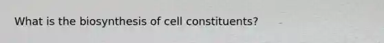 What is the biosynthesis of cell constituents?