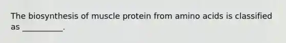 The biosynthesis of muscle protein from amino acids is classified as __________.