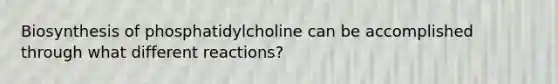 Biosynthesis of phosphatidylcholine can be accomplished through what different reactions?