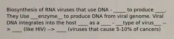 Biosynthesis of RNA viruses that use DNA - _____ to produce ____. They Use ___enzyme__ to produce DNA from viral genome. Viral DNA integrates into the host ____ as a ____ - ___type of virus___ --> ____ (like HIV) --> ____ (viruses that cause 5-10% of cancers)