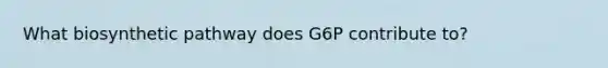 What biosynthetic pathway does G6P contribute to?