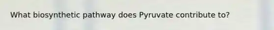 What biosynthetic pathway does Pyruvate contribute to?