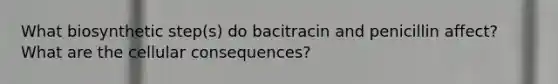 What biosynthetic step(s) do bacitracin and penicillin affect? What are the cellular consequences?