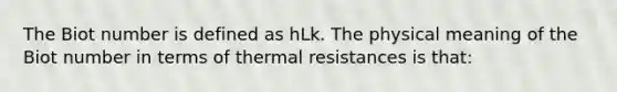 The Biot number is defined as hLk. The physical meaning of the Biot number in terms of thermal resistances is that: