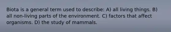 Biota is a general term used to describe: A) all living things. B) all non-living parts of the environment. C) factors that affect organisms. D) the study of mammals.