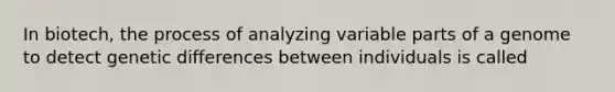 In biotech, the process of analyzing variable parts of a genome to detect genetic differences between individuals is called