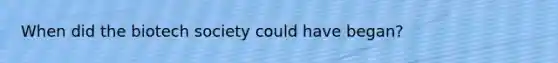 When did the biotech society could have began?