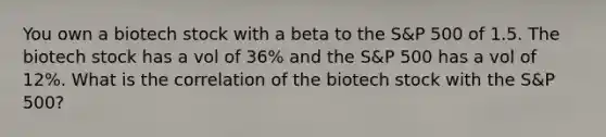 You own a biotech stock with a beta to the S&P 500 of 1.5. The biotech stock has a vol of 36% and the S&P 500 has a vol of 12%. What is the correlation of the biotech stock with the S&P 500?