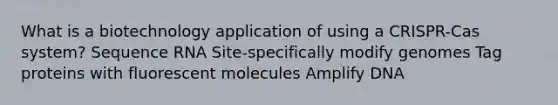 What is a biotechnology application of using a CRISPR-Cas system? Sequence RNA Site-specifically modify genomes Tag proteins with fluorescent molecules Amplify DNA