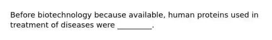 Before biotechnology because available, human proteins used in treatment of diseases were _________.