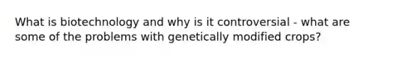 What is biotechnology and why is it controversial - what are some of the problems with genetically modified crops?