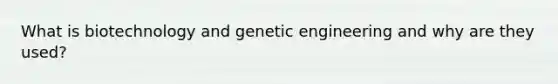 What is biotechnology and genetic engineering and why are they used?