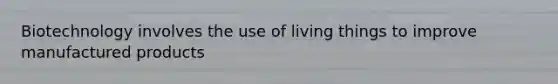 Biotechnology involves the use of living things to improve manufactured products