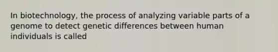 In biotechnology, the process of analyzing variable parts of a genome to detect genetic differences between human individuals is called