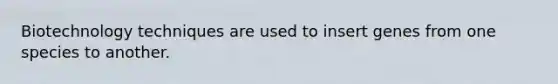 Biotechnology techniques are used to insert genes from one species to another.
