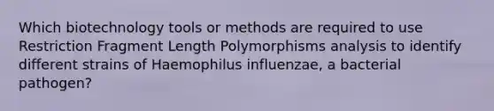 Which biotechnology tools or methods are required to use Restriction Fragment Length Polymorphisms analysis to identify different strains of Haemophilus influenzae, a bacterial pathogen?