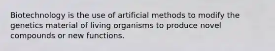 Biotechnology is the use of artificial methods to modify the genetics material of living organisms to produce novel compounds or new functions.