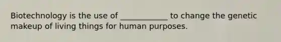 Biotechnology is the use of ____________ to change the genetic makeup of living things for human purposes.