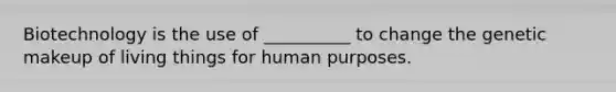 Biotechnology is the use of __________ to change the genetic makeup of living things for human purposes.