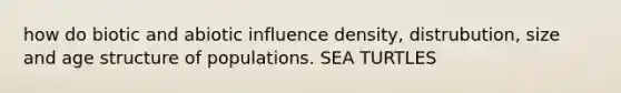 how do biotic and abiotic influence density, distrubution, size and age structure of populations. SEA TURTLES