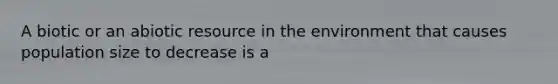 A biotic or an abiotic resource in the environment that causes population size to decrease is a