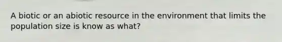 A biotic or an abiotic resource in the environment that limits the population size is know as what?