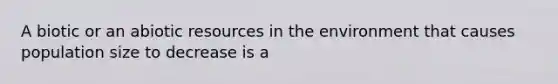 A biotic or an abiotic resources in the environment that causes population size to decrease is a