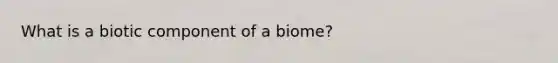 What is a biotic component of a biome?