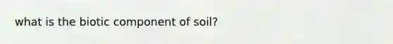 what is the biotic component of soil?