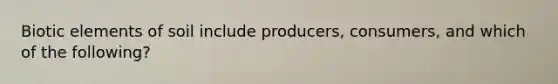 Biotic elements of soil include producers, consumers, and which of the following?