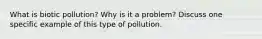 What is biotic pollution? Why is it a problem? Discuss one specific example of this type of pollution.