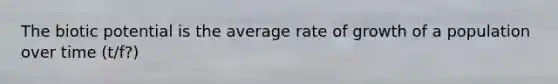 The biotic potential is the average rate of growth of a population over time (t/f?)