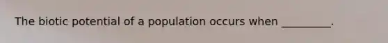 The biotic potential of a population occurs when _________.