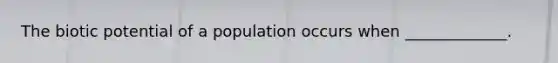 The biotic potential of a population occurs when _____________.